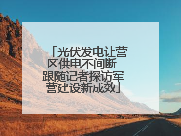 光伏发电让营区供电不间断 跟随记者探访军营建设新成效