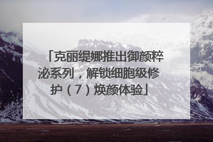 克丽缇娜推出御颜粹泌系列，解锁细胞级修护（7）焕颜体验