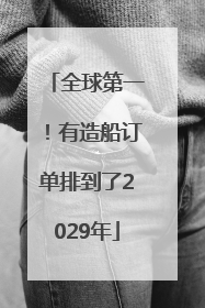全球第一！有造船订单排到了2029年