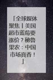 全球媒体聚焦丨美国超市蓝莓要涨价？秘鲁果农：中国市场真香！
