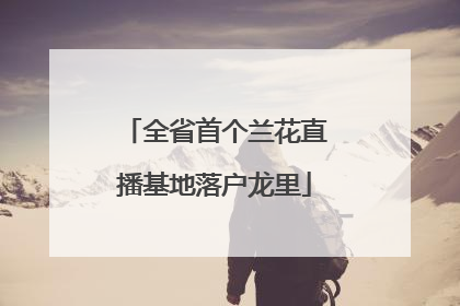 全省首个兰花直播基地落户龙里
