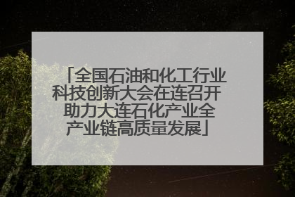 全国石油和化工行业科技创新大会在连召开 助力大连石化产业全产业链高质量发展