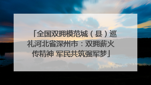 全国双拥模范城（县）巡礼河北省深州市：双拥薪火传精神 军民共筑强军梦