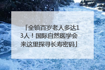 全镇百岁老人多达13人！国际自然医学会来这里探寻长寿密码