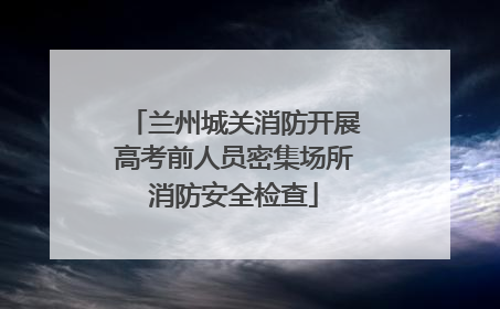 兰州城关消防开展高考前人员密集场所消防安全检查