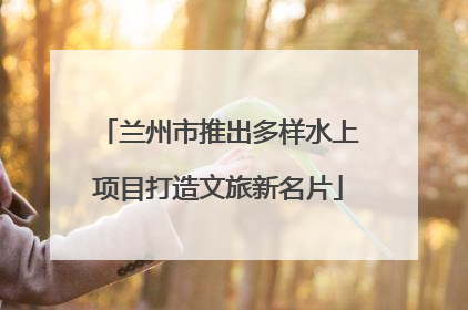 兰州市推出多样水上项目打造文旅新名片
