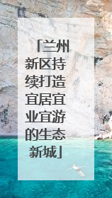 兰州新区持续打造宜居宜业宜游的生态新城