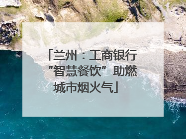 兰州：工商银行“智慧餐饮”助燃城市烟火气