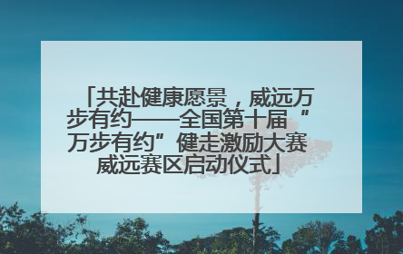 共赴健康愿景，威远万步有约——全国第十届“万步有约”健走激励大赛威远赛区启动仪式