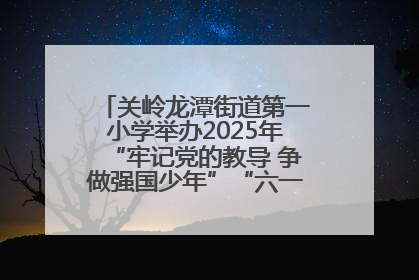 关岭龙潭街道第一小学举办2025年“牢记党的教导 争做强国少年”“六一”文艺汇演活动