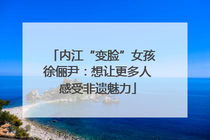 内江“变脸”女孩徐俪尹：想让更多人感受非遗魅力