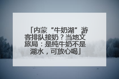 内蒙“牛奶湖”游客排队接奶？当地文旅局：是纯牛奶不是湖水，可放心喝