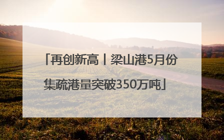再创新高丨梁山港5月份集疏港量突破350万吨