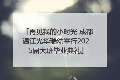 再见我的小时光 成都温江光华瑞幼举行2025届大班毕业典礼