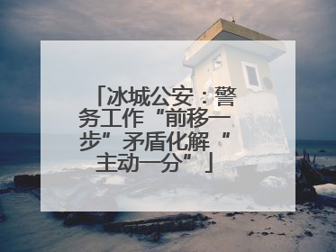 冰城公安：警务工作“前移一步”矛盾化解“主动一分”