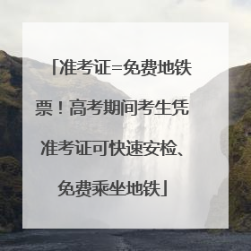准考证=免费地铁票！高考期间考生凭准考证可快速安检、免费乘坐地铁