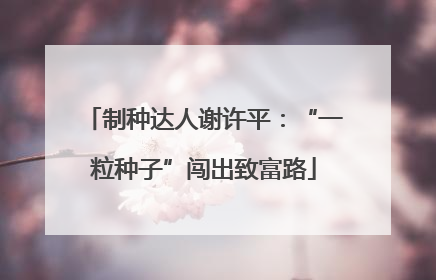 制种达人谢许平：“一粒种子”闯出致富路
