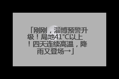 刚刚，淄博预警升级！局地41℃以上！四天连续高温，降雨又登场→