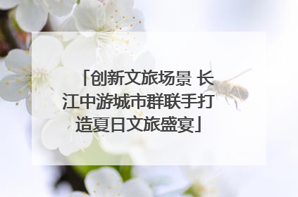 创新文旅场景 长江中游城市群联手打造夏日文旅盛宴