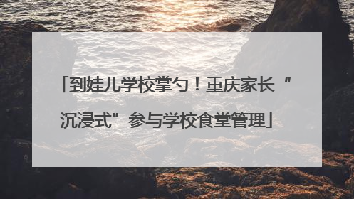 到娃儿学校掌勺！重庆家长“沉浸式”参与学校食堂管理