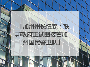 加州州长纽森：联邦政府正试图接管加州国民警卫队