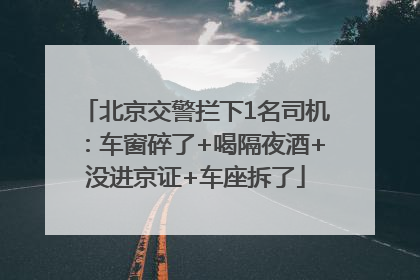 北京交警拦下1名司机：车窗碎了+喝隔夜酒+没进京证+车座拆了