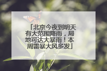 北京今夜到明天有大范围降雨，局地可达大暴雨！本周雷暴大风多发