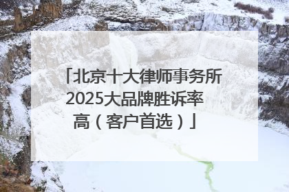 北京十大律师事务所2025大品牌胜诉率高（客户首选）