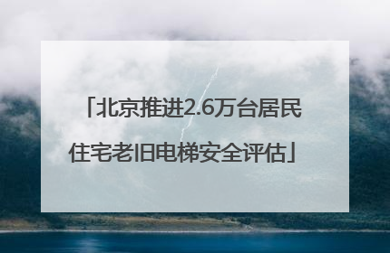 北京推进2.6万台居民住宅老旧电梯安全评估