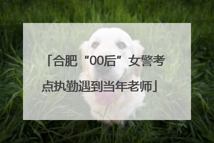 合肥“00后”女警考点执勤遇到当年老师