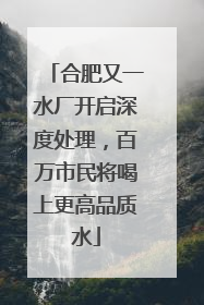 合肥又一水厂开启深度处理，百万市民将喝上更高品质水