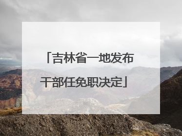 吉林省一地发布干部任免职决定