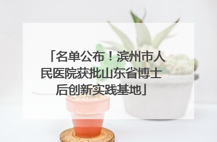 名单公布！滨州市人民医院获批山东省博士后创新实践基地