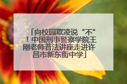 向校园欺凌说“不”！中国刑事警察学院王刚老师普法讲座走进许昌市新东街中学