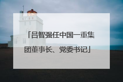 吕智强任中国一重集团董事长、党委书记