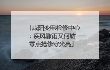 咸阳变电检修中心：疾风骤雨又何妨 零点抢修守光亮