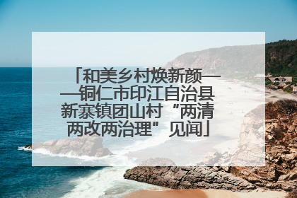 和美乡村焕新颜——铜仁市印江自治县新寨镇团山村“两清两改两治理”见闻
