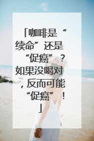 咖啡是“续命”还是“促癌”？如果没喝对，反而可能“促癌”！