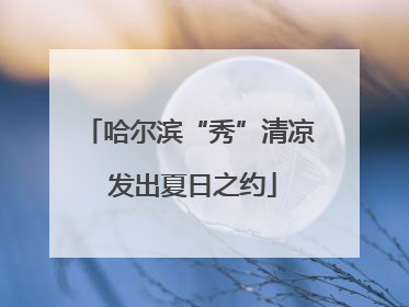 哈尔滨“秀”清凉 发出夏日之约