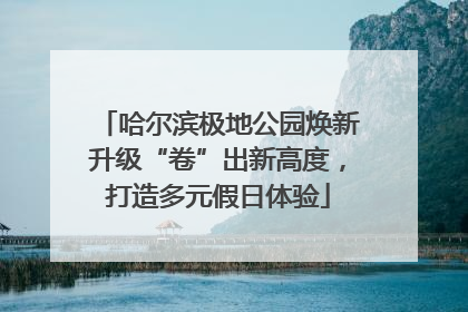 哈尔滨极地公园焕新升级“卷”出新高度，打造多元假日体验