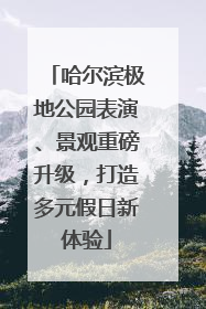哈尔滨极地公园表演、景观重磅升级，打造多元假日新体验
