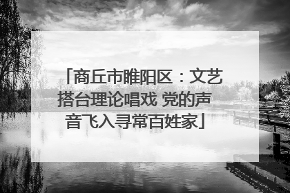 商丘市睢阳区：文艺搭台理论唱戏 党的声音飞入寻常百姓家