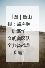 图｜衡山县：鼓声响 训练忙 文明奥区队全力备战龙舟赛