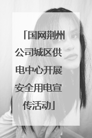 国网荆州公司城区供电中心开展安全用电宣传活动