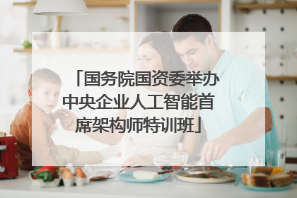 国务院国资委举办中央企业人工智能首席架构师特训班