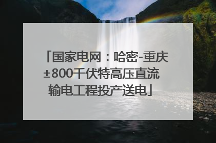 国家电网：哈密-重庆±800千伏特高压直流输电工程投产送电