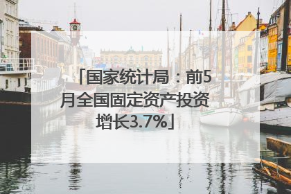 国家统计局：前5月全国固定资产投资增长3.7%