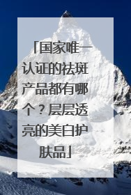 国家唯一认证的祛斑产品都有哪个？层层透亮的美白护肤品