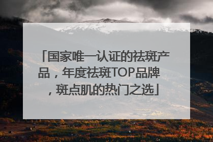 国家唯一认证的祛斑产品，年度祛斑TOP品牌，斑点肌的热门之选