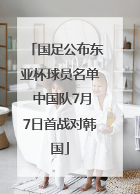 国足公布东亚杯球员名单 中国队7月7日首战对韩国